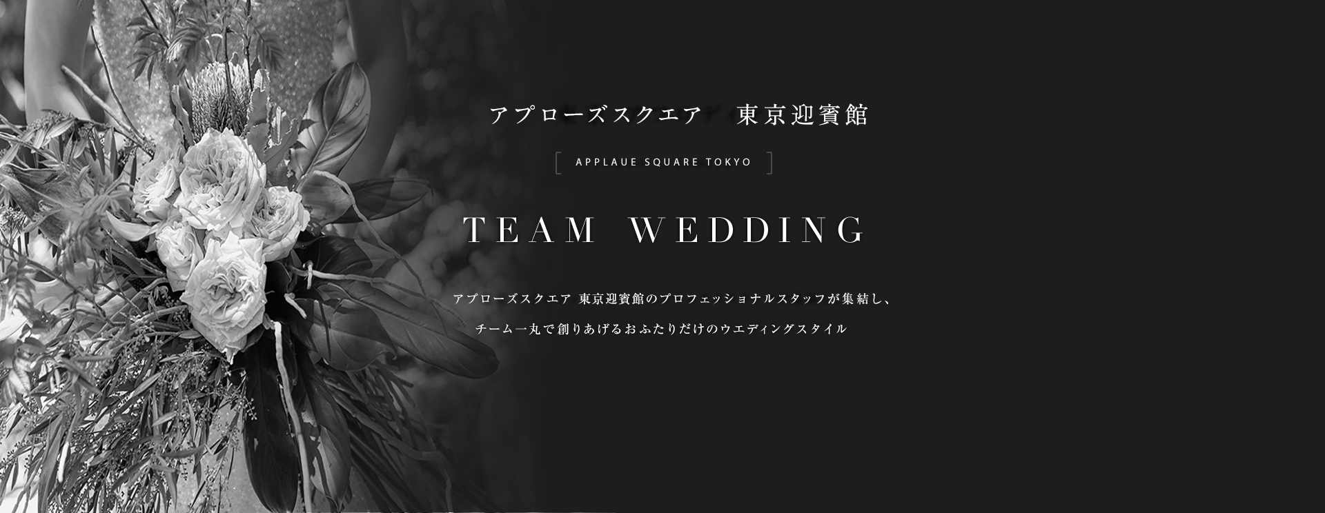 アプローズスクエア東京迎賓館 TEAM WEDDING アプローズスクエア東京迎賓館のプロフェッショナルが集結し、チーム一丸で創りあげるおふたりだけのウェディングスタイル