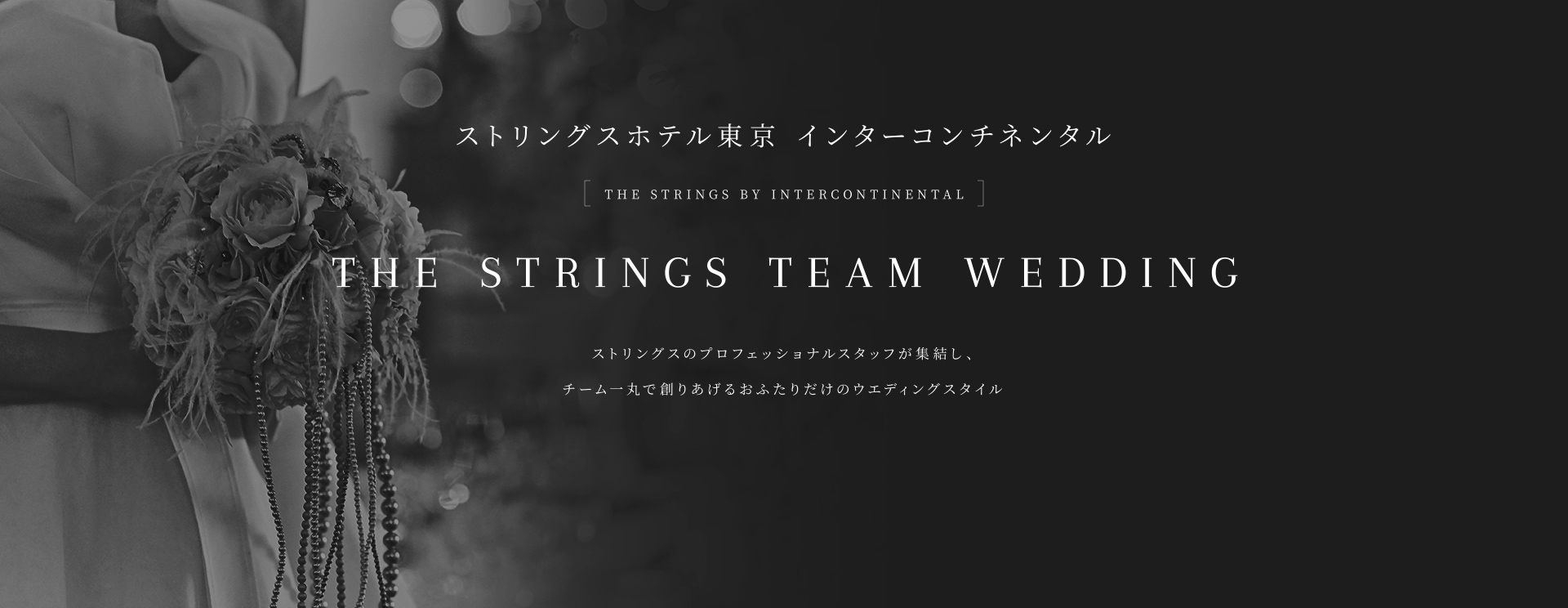 ストリングスホテル東京インターコンチネンタル THE STRINGS TEAM WEDDING ストリングスのプロフェッショナルが集結し、チーム一丸で創りあげるおふたりだけのウェディングスタイル