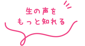 生の声をもっと知れる！