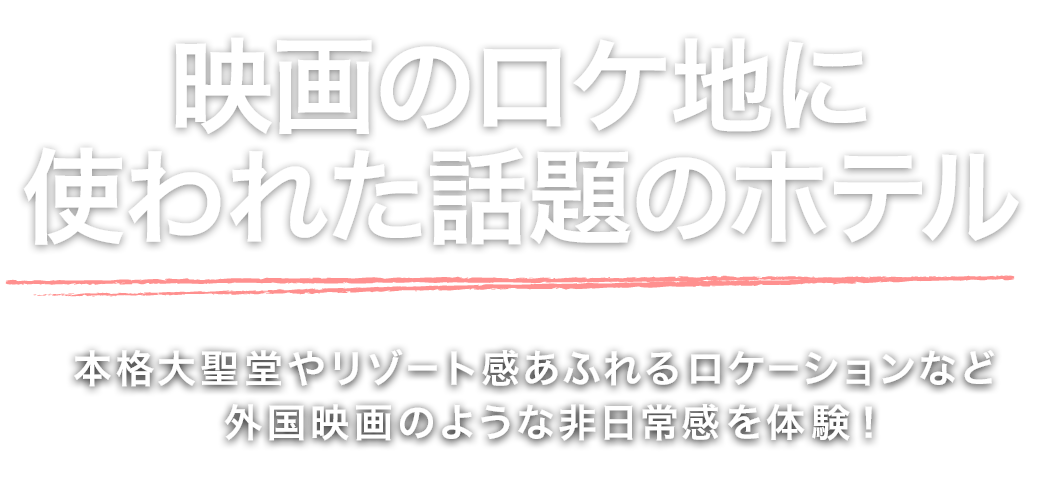 映画のロケ地に 使われた話題のホテル本格大聖堂やリゾート感あふれるロケーションなど 外国映画のような非日常感を体験!