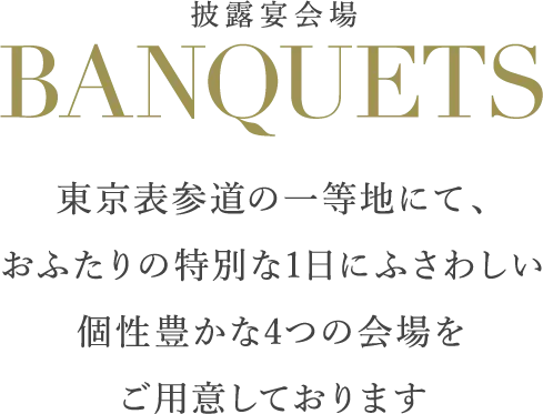 披露宴会場 BANQUETS 東京表参道の一等地にて、おふたりの特別な1日にふさわしい個性豊かな4つの会場をご用意しております